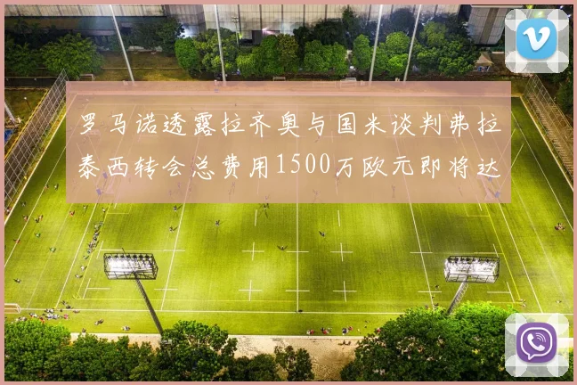 罗马诺透露拉齐奥与国米谈判弗拉泰西转会总费用1500万欧元即将达成协议