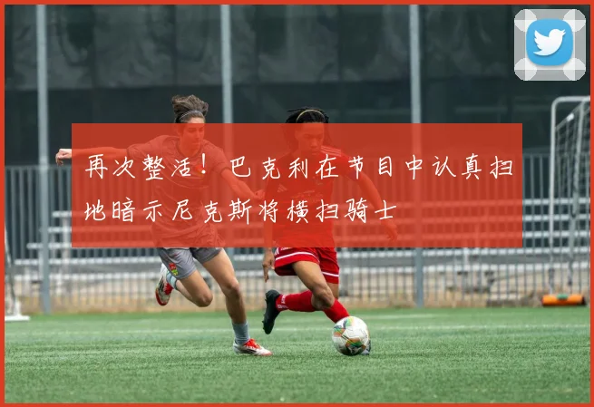 再次整活！巴克利在节目中认真扫地暗示尼克斯将横扫骑士