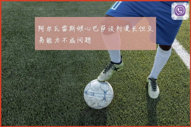 阿尔瓦雷斯倾心巴萨谈判漫长但交易能力不成问题