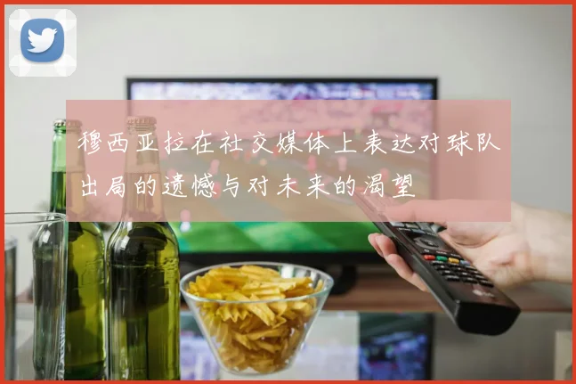 穆西亚拉在社交媒体上表达对球队出局的遗憾与对未来的渴望