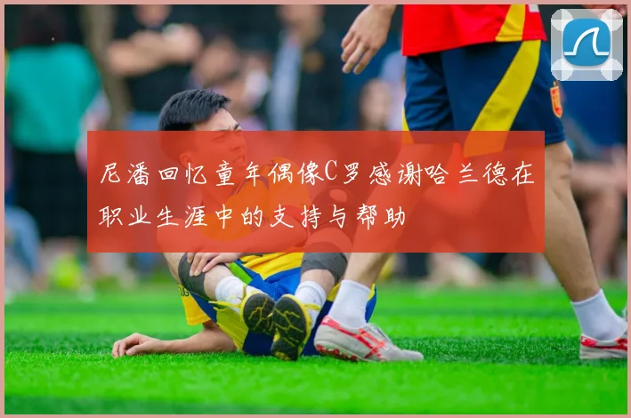 尼潘回忆童年偶像C罗感谢哈兰德在职业生涯中的支持与帮助