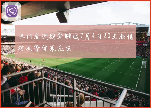 津门虎迎战新鹏城7月4日20点激情对决等你来见证
