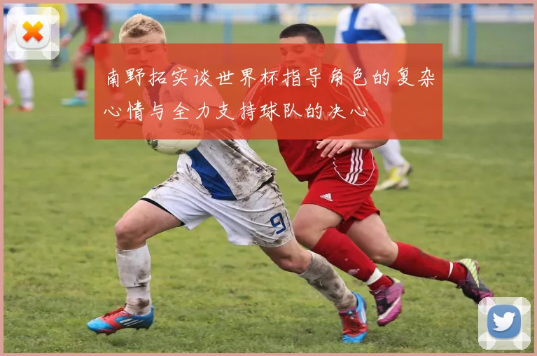 南野拓实谈世界杯指导角色的复杂心情与全力支持球队的决心