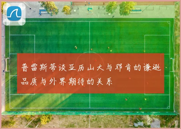 普雷斯蒂谈亚历山大与邓肯的谦逊品质与外界期待的关系