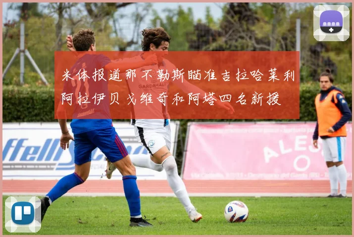 米体报道那不勒斯瞄准吉拉哈莱利阿拉伊贝戈维奇和阿塔四名新援