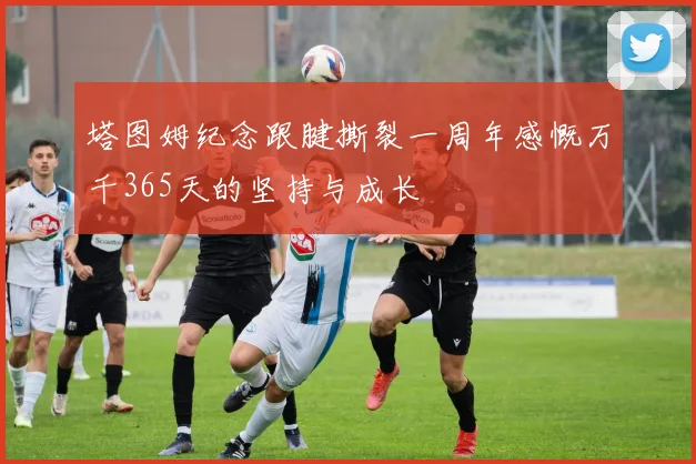 塔图姆纪念跟腱撕裂一周年感慨万千365天的坚持与成长