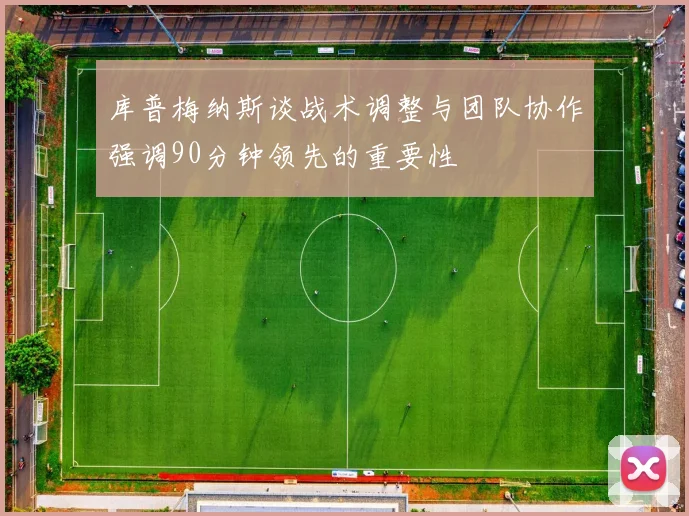 库普梅纳斯谈战术调整与团队协作强调90分钟领先的重要性