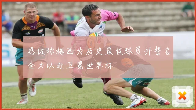 恩佐称梅西为历史最佳球员并誓言全力以赴卫冕世界杯
