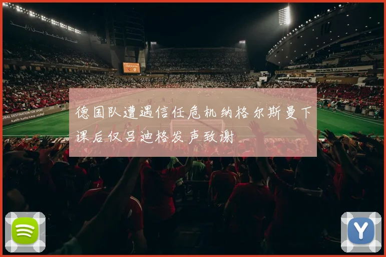 德国队遭遇信任危机纳格尔斯曼下课后仅吕迪格发声致谢