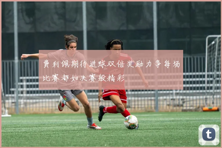 费利佩期待进球双倍奖励力争每场比赛都如决赛般精彩