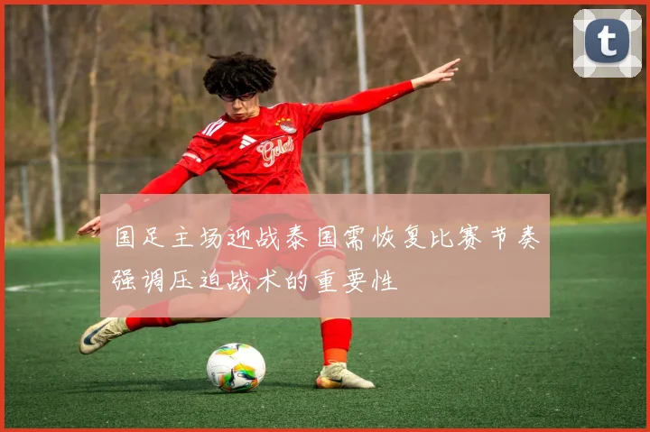 国足主场迎战泰国需恢复比赛节奏强调压迫战术的重要性