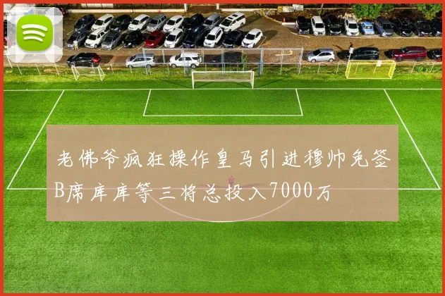 老佛爷疯狂操作皇马引进穆帅免签B席库库等三将总投入7000万