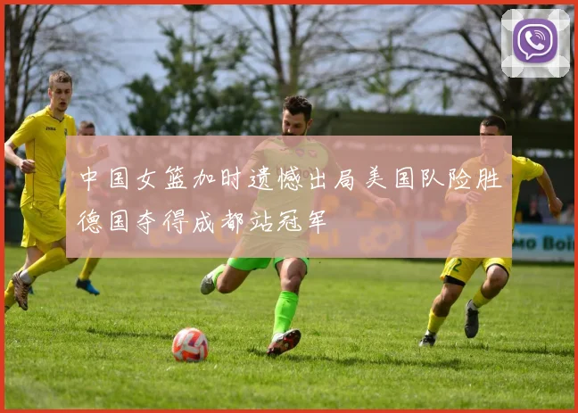 中国女篮加时遗憾出局美国队险胜德国夺得成都站冠军