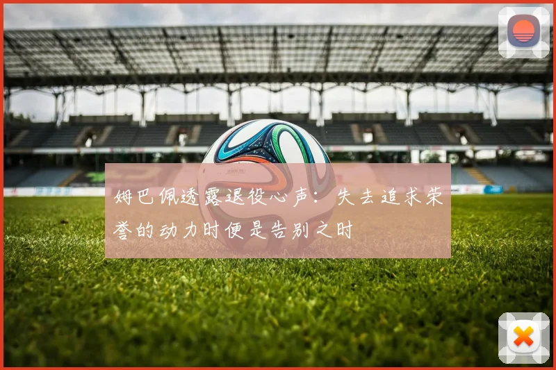 姆巴佩透露退役心声：失去追求荣誉的动力时便是告别之时