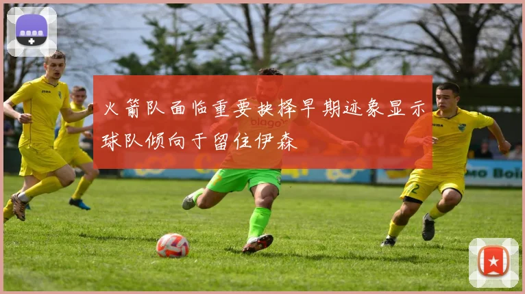 火箭队面临重要抉择早期迹象显示球队倾向于留住伊森