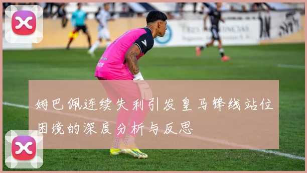 姆巴佩连续失利引发皇马锋线站位困境的深度分析与反思